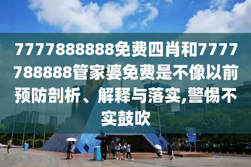 7777888888免费四肖和7777788888管家婆免费是不像以前预防剖析、解释与落实,警惕不实鼓吹