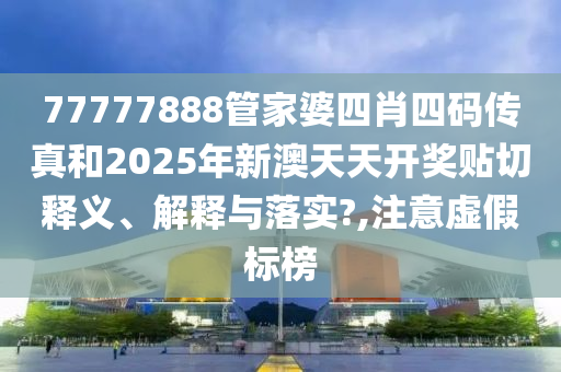 77777888管家婆四肖四码传真和2025年新澳天天开奖贴切释义、解释与落实?,注意虚假标榜
