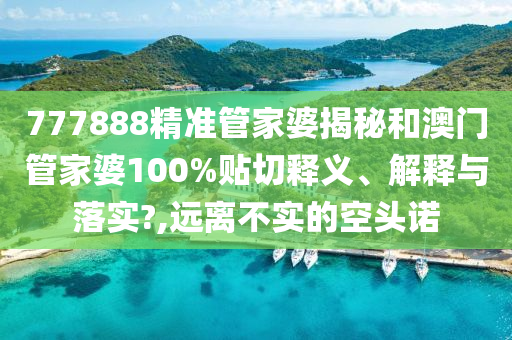 777888精准管家婆揭秘和澳门管家婆100%贴切释义、解释与落实?,远离不实的空头诺