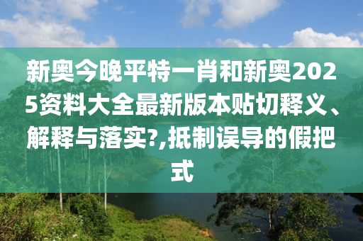 新奥今晚平特一肖和新奥2025资料大全最新版本贴切释义、解释与落实?,抵制误导的假把式