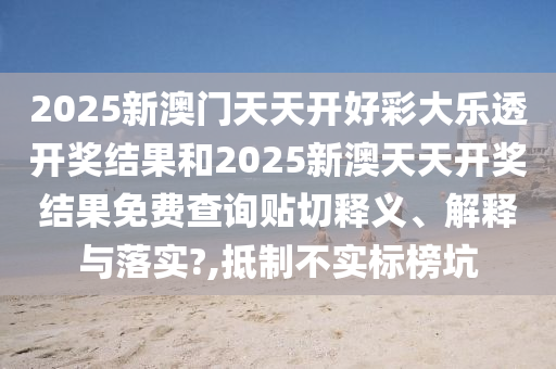 2025新澳门天天开好彩大乐透开奖结果和2025新澳天天开奖结果免费查询贴切释义、解释与落实?,抵制不实标榜坑