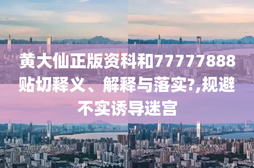 黄大仙正版资科和77777888贴切释义、解释与落实?,规避不实诱导迷宫