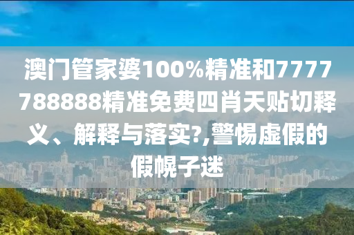 澳门管家婆100%精准和7777788888精准免费四肖天贴切释义、解释与落实?,警惕虚假的假幌子迷