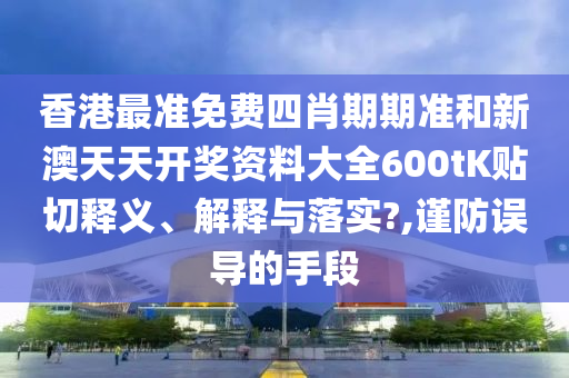 香港最准免费四肖期期准和新澳天天开奖资料大全600tK贴切释义、解释与落实?,谨防误导的手段
