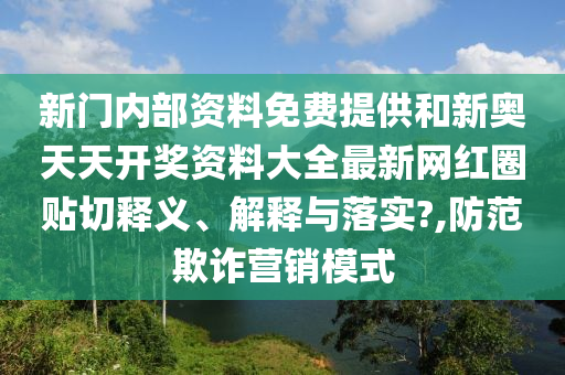 新门内部资料免费提供和新奥天天开奖资料大全最新网红圈贴切释义、解释与落实?,防范欺诈营销模式