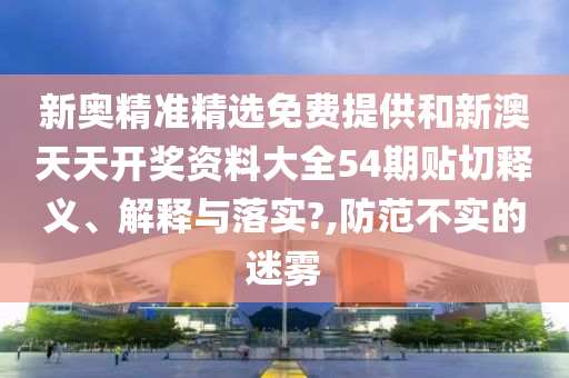 新奥精准精选免费提供和新澳天天开奖资料大全54期贴切释义、解释与落实?,防范不实的迷雾