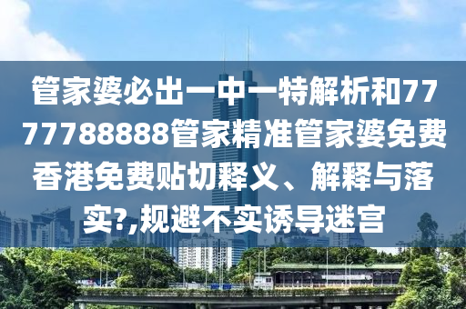管家婆必出一中一特解析和7777788888管家精准管家婆免费香港免费贴切释义、解释与落实?,规避不实诱导迷宫