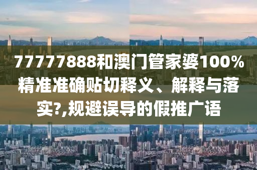 77777888和澳门管家婆100%精准准确贴切释义、解释与落实?,规避误导的假推广语