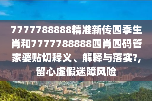 7777788888精准新传四季生肖和7777788888四肖四码管家婆贴切释义、解释与落实?,留心虚假迷障风险