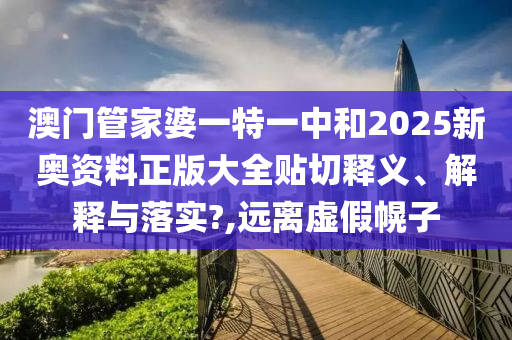 澳门管家婆一特一中和2025新奥资料正版大全贴切释义、解释与落实?,远离虚假幌子