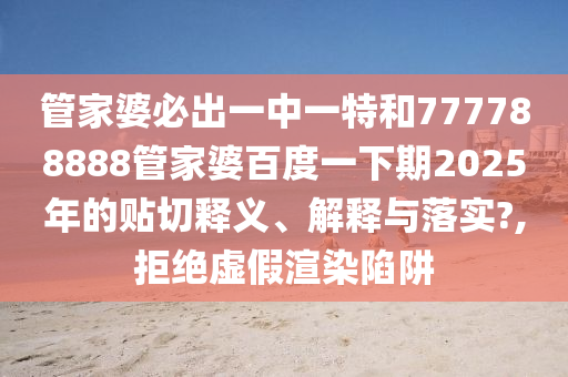 管家婆必出一中一特和777788888管家婆百度一下期2025年的贴切释义、解释与落实?,拒绝虚假渲染陷阱