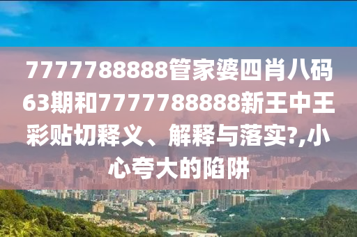 7777788888管家婆四肖八码63期和7777788888新王中王彩贴切释义、解释与落实?,小心夸大的陷阱