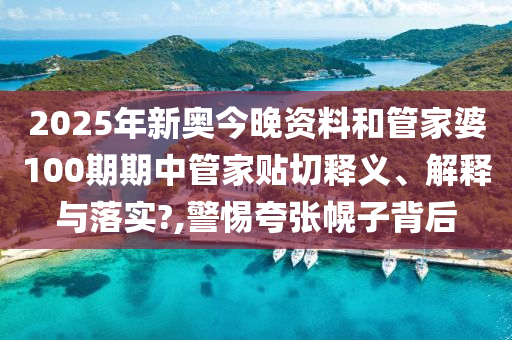 2025年新奥今晚资料和管家婆100期期中管家贴切释义、解释与落实?,警惕夸张幌子背后