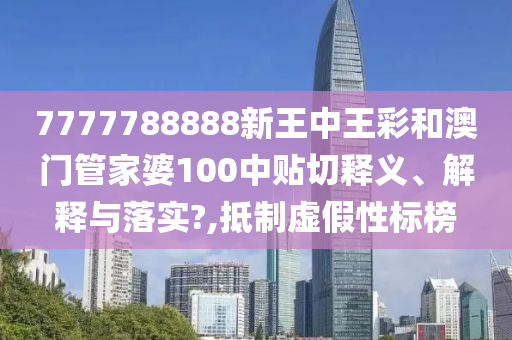 7777788888新王中王彩和澳门管家婆100中贴切释义、解释与落实?,抵制虚假性标榜