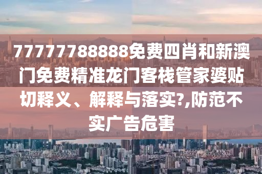 77777788888免费四肖和新澳门免费精准龙门客栈管家婆贴切释义、解释与落实?,防范不实广告危害