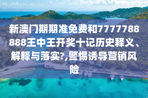 新澳门期期准免费和7777788888王中王开奖十记历史释义、解释与落实?,警惕诱导营销风险