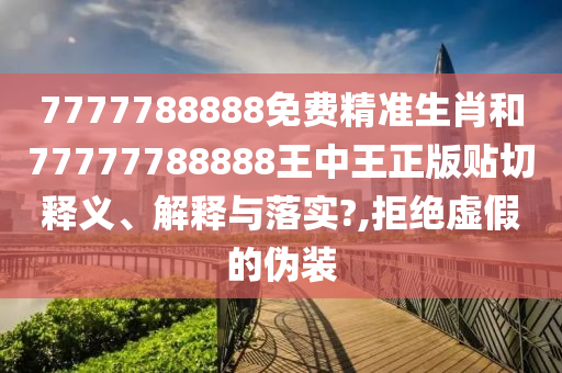 7777788888免费精准生肖和77777788888王中王正版贴切释义、解释与落实?,拒绝虚假的伪装
