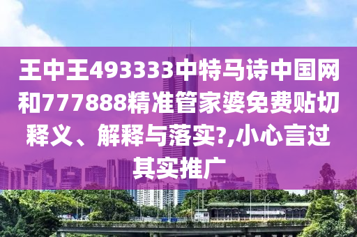 王中王493333中特马诗中国网和777888精准管家婆免费贴切释义、解释与落实?,小心言过其实推广