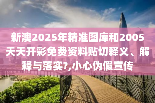 新澳2025年精准图库和2005天天开彩免费资料贴切释义、解释与落实?,小心伪假宣传
