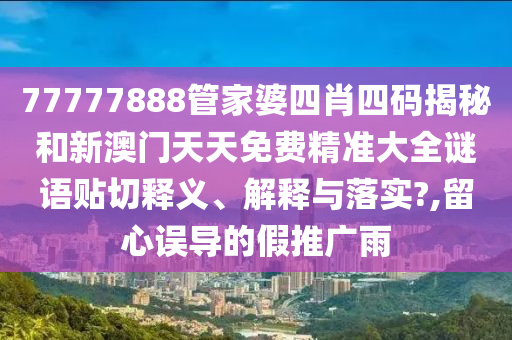 77777888管家婆四肖四码揭秘和新澳门天天免费精准大全谜语贴切释义、解释与落实?,留心误导的假推广雨