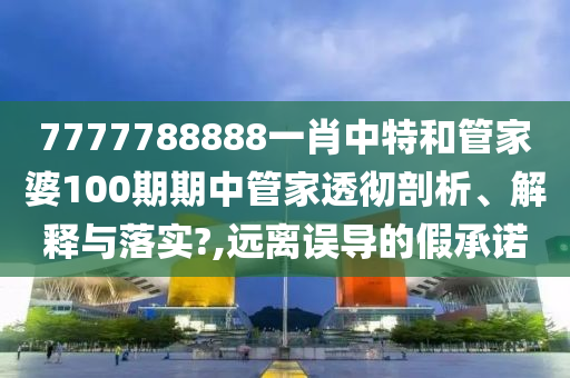 7777788888一肖中特和管家婆100期期中管家透彻剖析、解释与落实?,远离误导的假承诺