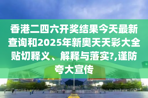 香港二四六开奖结果今天最新查询和2025年新奥天天彩大全贴切释义、解释与落实?,谨防夸大宣传