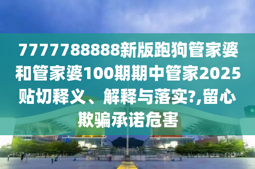 7777788888新版跑狗管家婆和管家婆100期期中管家2025贴切释义、解释与落实?,留心欺骗承诺危害