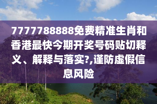 7777788888免费精准生肖和香港最快今期开奖号码贴切释义、解释与落实?,谨防虚假信息风险