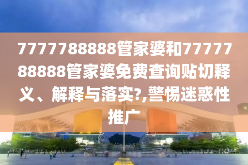 7777788888管家婆和7777788888管家婆免费查询贴切释义、解释与落实?,警惕迷惑性推广