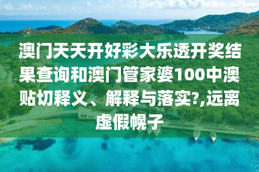 澳门天天开好彩大乐透开奖结果查询和澳门管家婆100中澳贴切释义、解释与落实?,远离虚假幌子