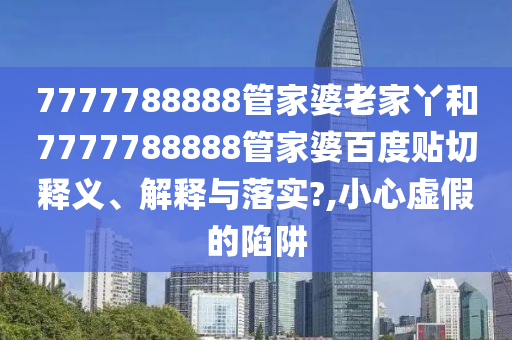 7777788888管家婆老家丫和7777788888管家婆百度贴切释义、解释与落实?,小心虚假的陷阱