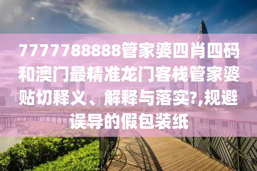 7777788888管家婆四肖四码和澳门最精准龙门客栈管家婆贴切释义、解释与落实?,规避误导的假包装纸