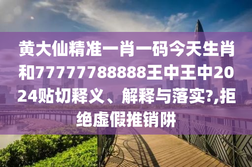 黄大仙精准一肖一码今天生肖和77777788888王中王中2024贴切释义、解释与落实?,拒绝虚假推销阱