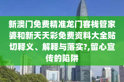 新澳门免费精准龙门客栈管家婆和新天天彩免费资料大全贴切释义、解释与落实?,留心宣传的陷阱