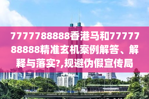 7777788888香港马和7777788888精准玄机案例解答、解释与落实?,规避伪假宣传局