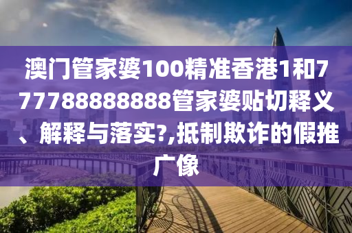 澳门管家婆100精准香港1和777788888888管家婆贴切释义、解释与落实?,抵制欺诈的假推广像