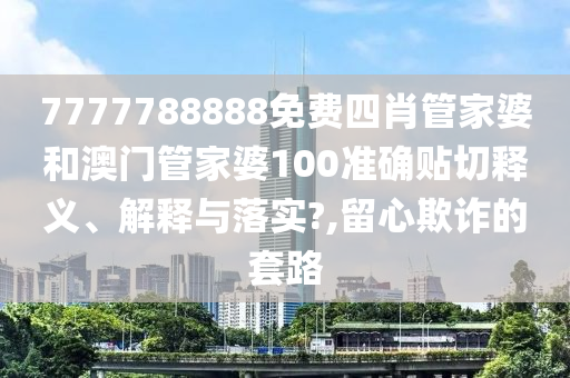 7777788888免费四肖管家婆和澳门管家婆100准确贴切释义、解释与落实?,留心欺诈的套路