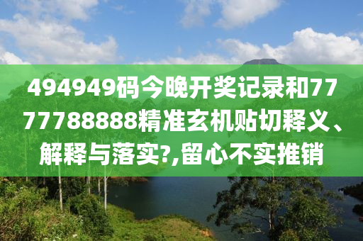 494949码今晚开奖记录和7777788888精准玄机贴切释义、解释与落实?,留心不实推销