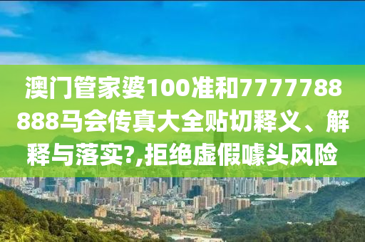澳门管家婆100准和7777788888马会传真大全贴切释义、解释与落实?,拒绝虚假噱头风险