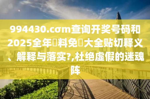 994430.cσm查询开奖号码和2025全年資料免費大全贴切释义、解释与落实?,杜绝虚假的迷魂阵