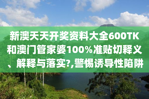 新澳天天开奖资料大全600TK和澳门管家婆100%准贴切释义、解释与落实?,警惕诱导性陷阱
