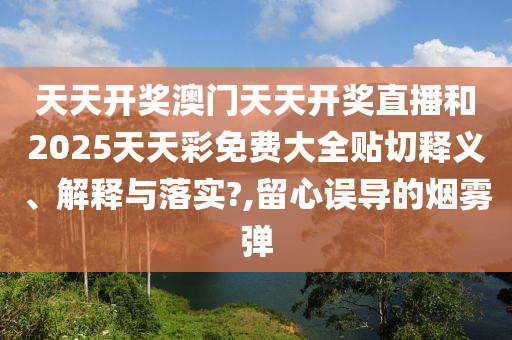 天天开奖澳门天天开奖直播和2025天天彩免费大全贴切释义、解释与落实?,留心误导的烟雾弹