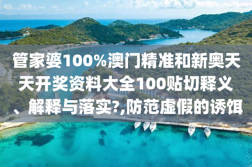 管家婆100%澳门精准和新奥天天开奖资料大全100贴切释义、解释与落实?,防范虚假的诱饵