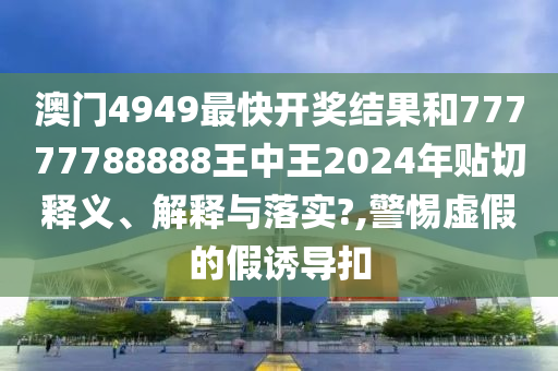 澳门4949最快开奖结果和77777788888王中王2024年贴切释义、解释与落实?,警惕虚假的假诱导扣