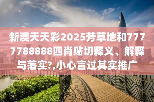 新澳天天彩2025芳草地和7777788888四肖贴切释义、解释与落实?,小心言过其实推广