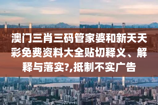 澳门三肖三码管家婆和新天天彩免费资料大全贴切释义、解释与落实?,抵制不实广告