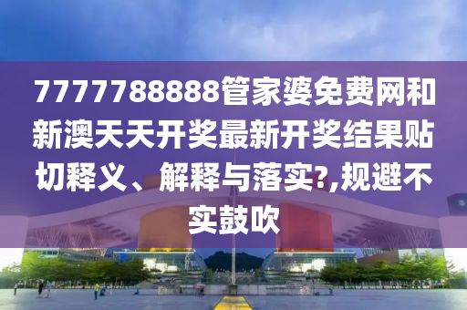 7777788888管家婆免费网和新澳天天开奖最新开奖结果贴切释义、解释与落实?,规避不实鼓吹