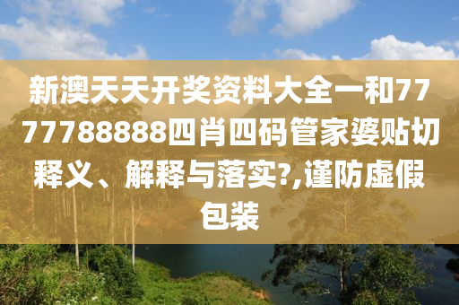 新澳天天开奖资料大全一和7777788888四肖四码管家婆贴切释义、解释与落实?,谨防虚假包装