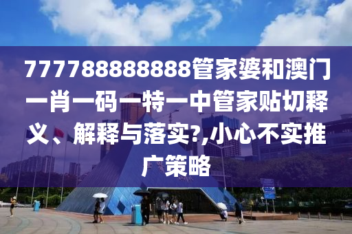 777788888888管家婆和澳门一肖一码一特一中管家贴切释义、解释与落实?,小心不实推广策略