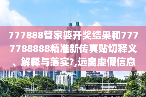 777888管家婆开奖结果和7777788888精准新传真贴切释义、解释与落实?,远离虚假信息